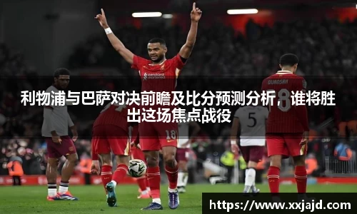 利物浦与巴萨对决前瞻及比分预测分析，谁将胜出这场焦点战役